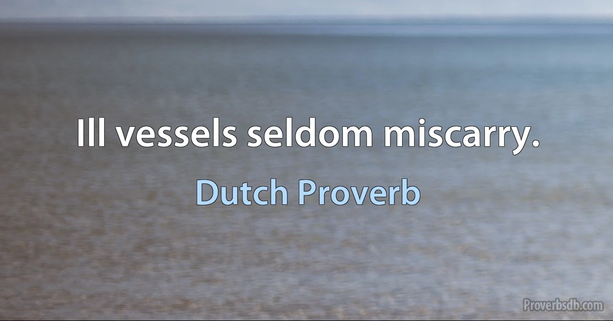 Ill vessels seldom miscarry. (Dutch Proverb)