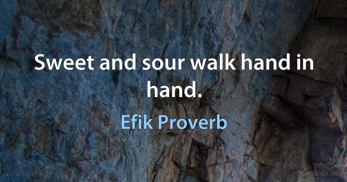 Sweet and sour walk hand in hand. (Efik Proverb)