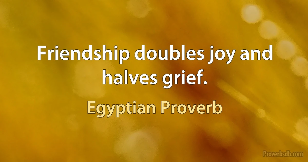 Friendship doubles joy and halves grief. (Egyptian Proverb)