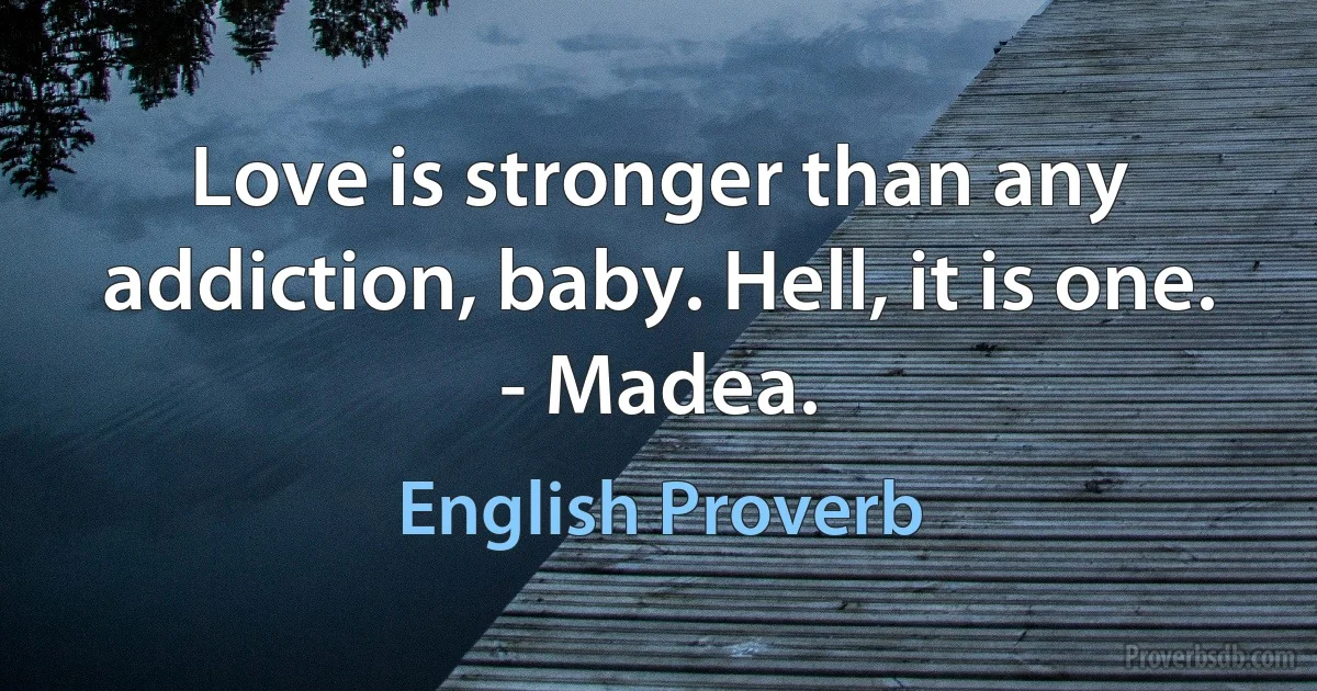 Love is stronger than any addiction, baby. Hell, it is one. - Madea. (English Proverb)