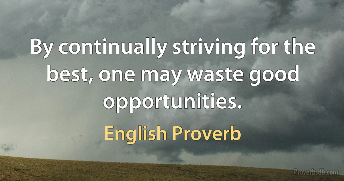 By continually striving for the best, one may waste good opportunities. (English Proverb)