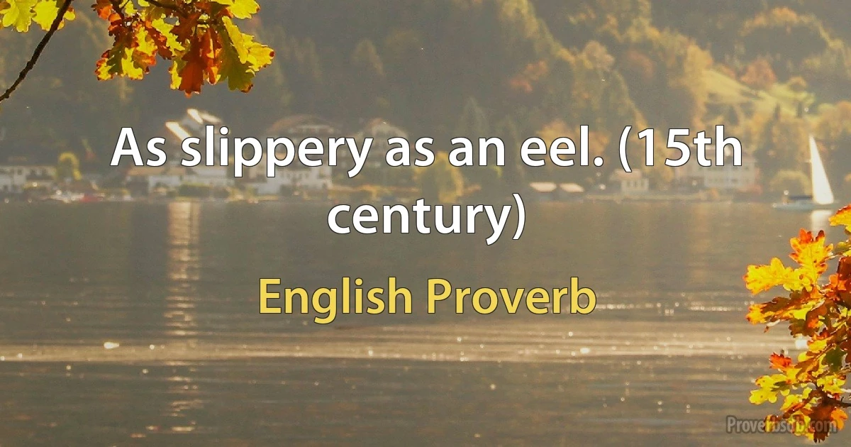 As slippery as an eel. (15th century) (English Proverb)