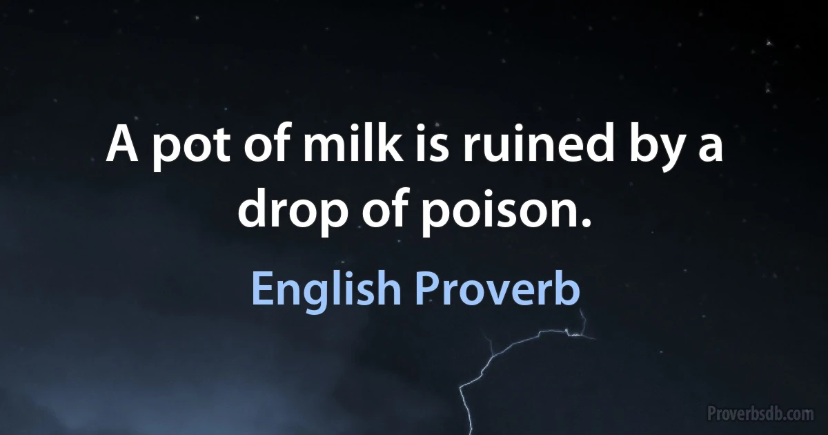 A pot of milk is ruined by a drop of poison. (English Proverb)