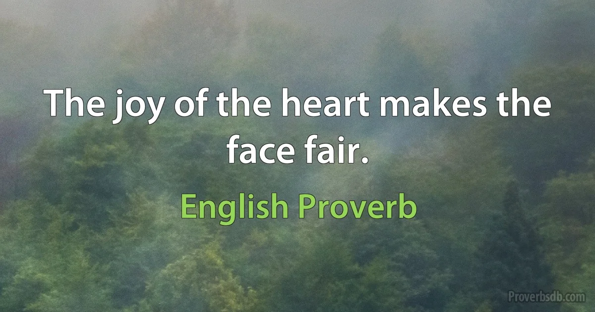 The joy of the heart makes the face fair. (English Proverb)