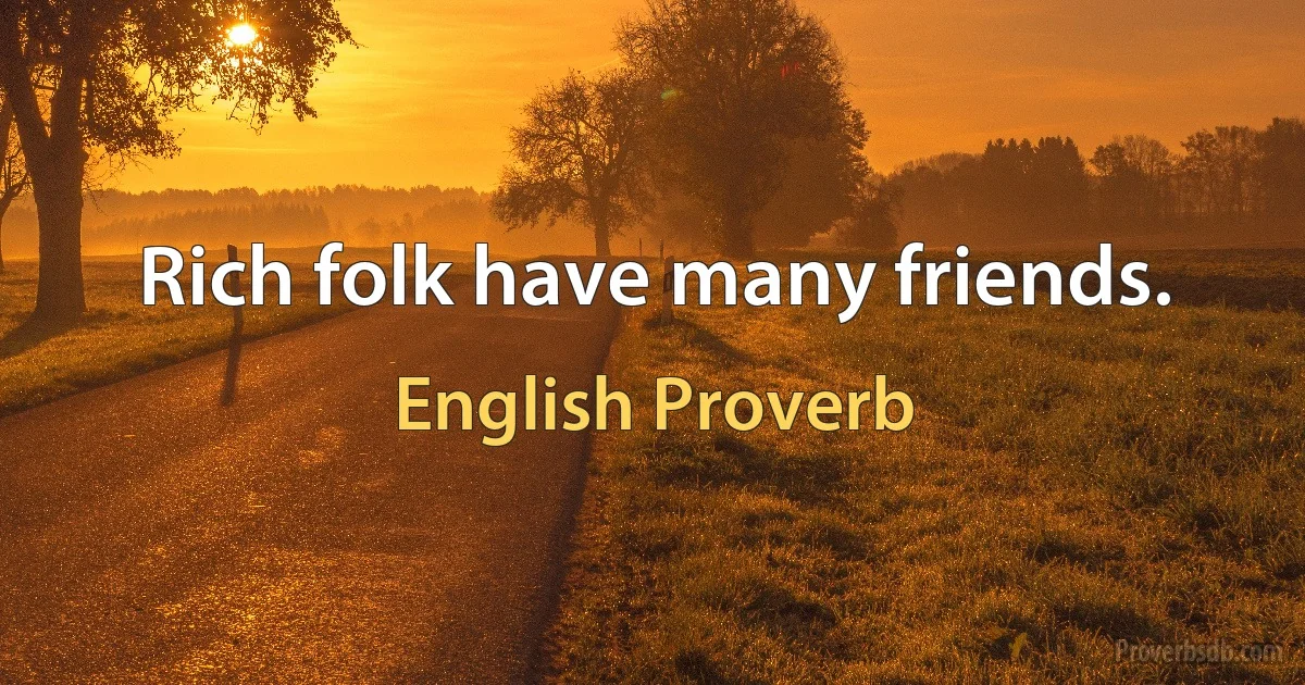 Rich folk have many friends. (English Proverb)