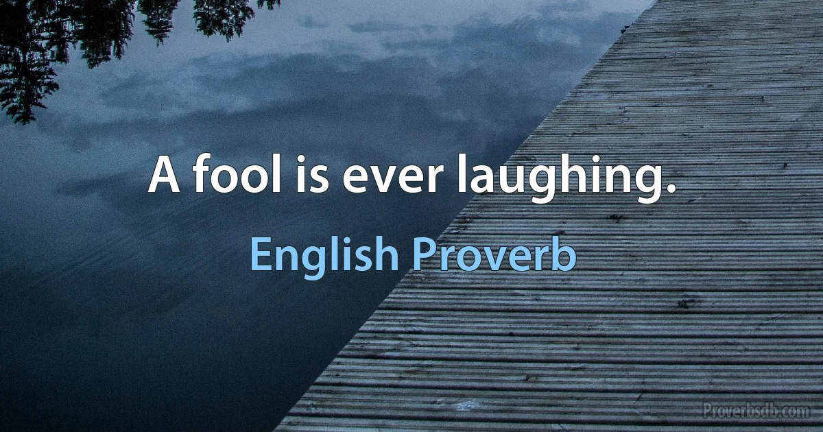 A fool is ever laughing. (English Proverb)