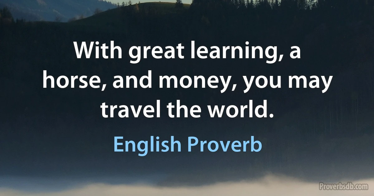 With great learning, a horse, and money, you may travel the world. (English Proverb)