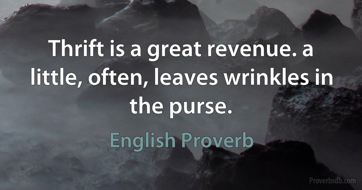 Thrift is a great revenue. a little, often, leaves wrinkles in the purse. (English Proverb)