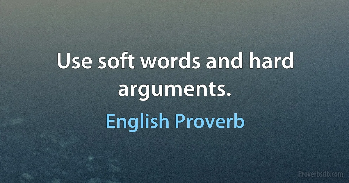 Use soft words and hard arguments. (English Proverb)