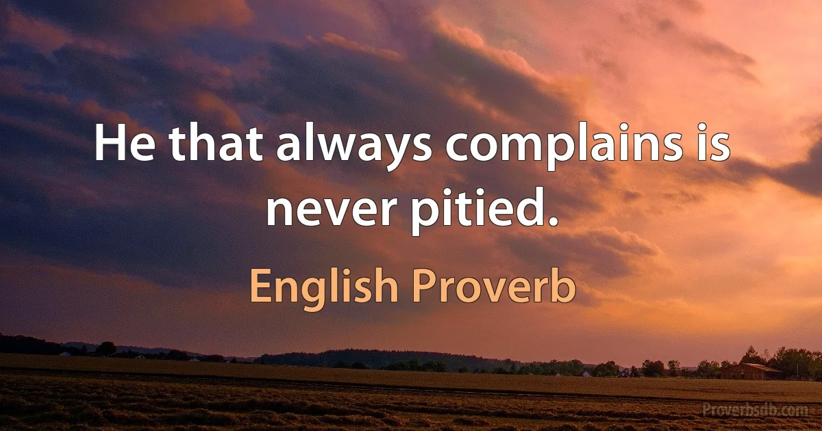 Не that always complains is never pitied. (English Proverb)