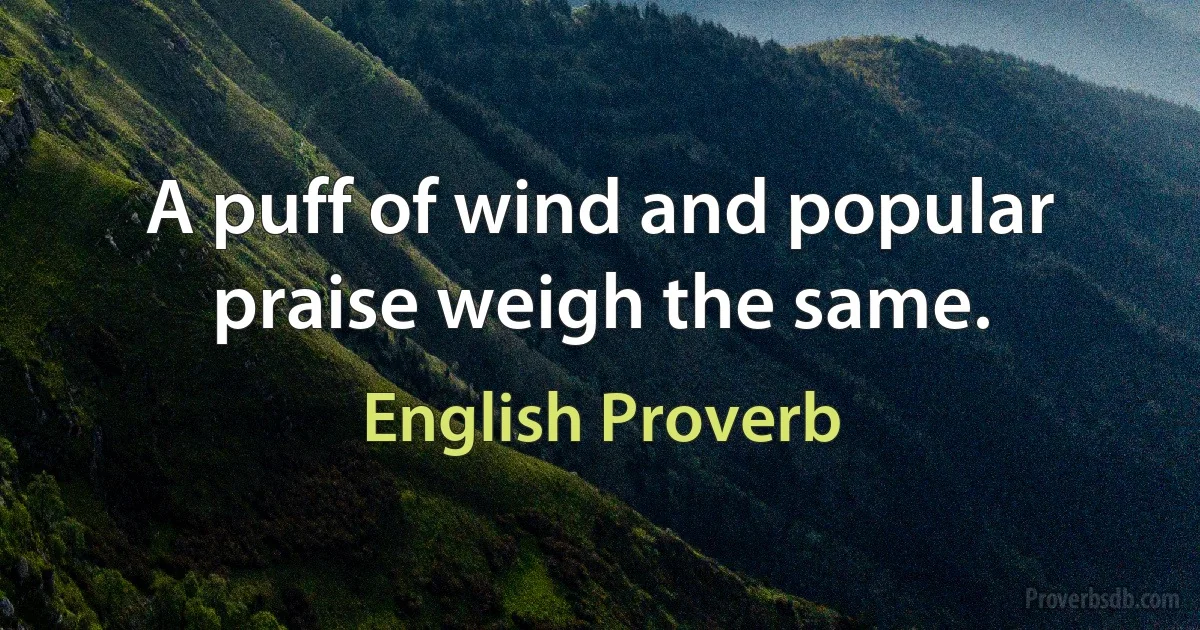 A puff of wind and popular praise weigh the same. (English Proverb)