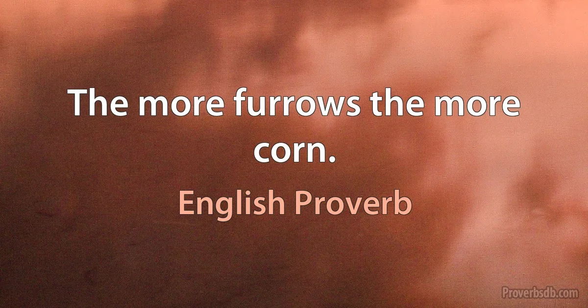 The more furrows the more corn. (English Proverb)