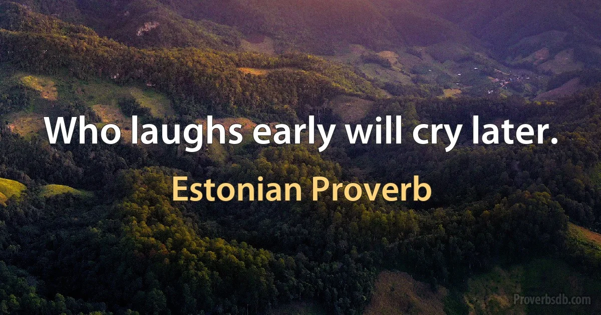 Who laughs early will cry later. (Estonian Proverb)