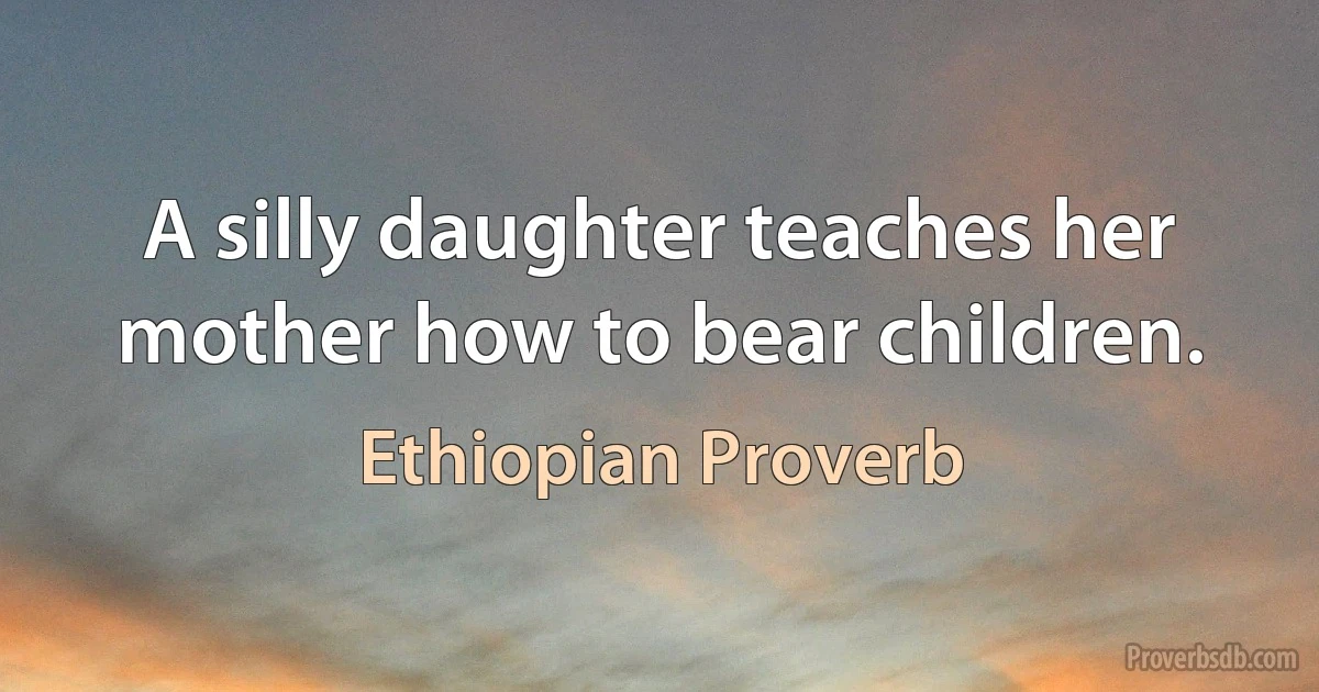 A silly daughter teaches her mother how to bear children. (Ethiopian Proverb)