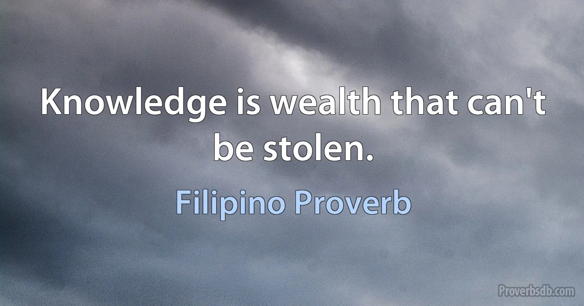 Knowledge is wealth that can't be stolen. (Filipino Proverb)