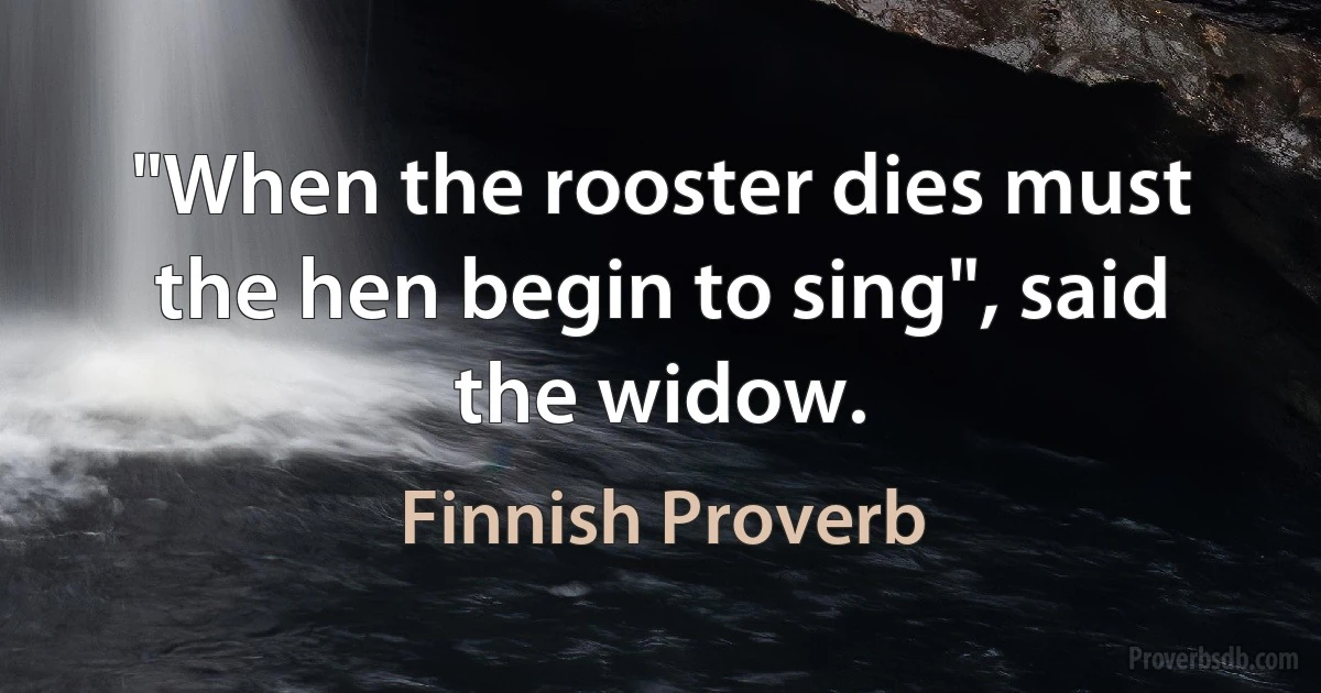 "When the rooster dies must the hen begin to sing", said the widow. (Finnish Proverb)