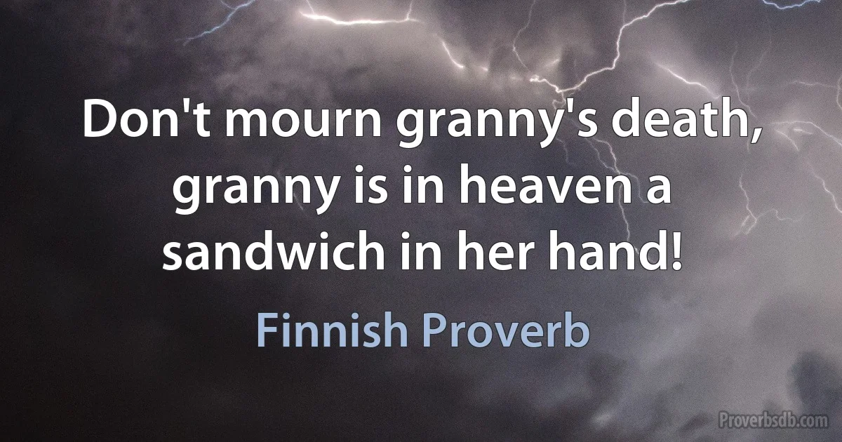 Don't mourn granny's death, granny is in heaven a sandwich in her hand! (Finnish Proverb)