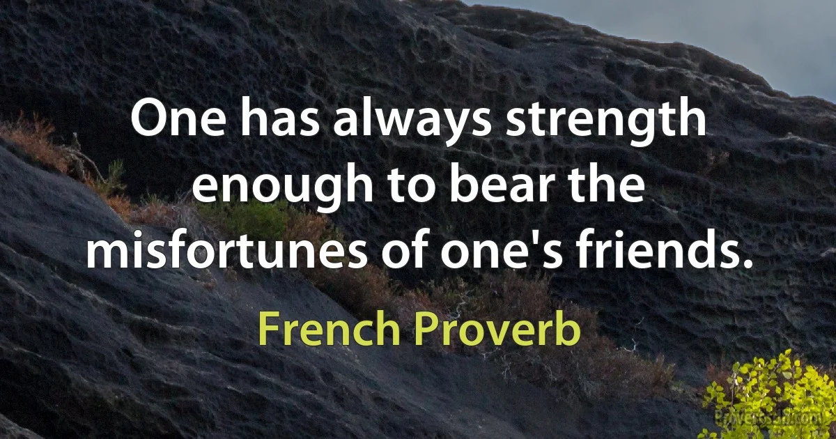 One has always strength enough to bear the misfortunes of one's friends. (French Proverb)