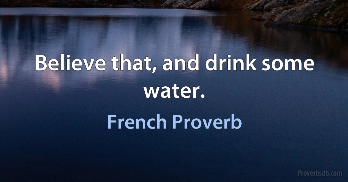 Believe that, and drink some water. (French Proverb)