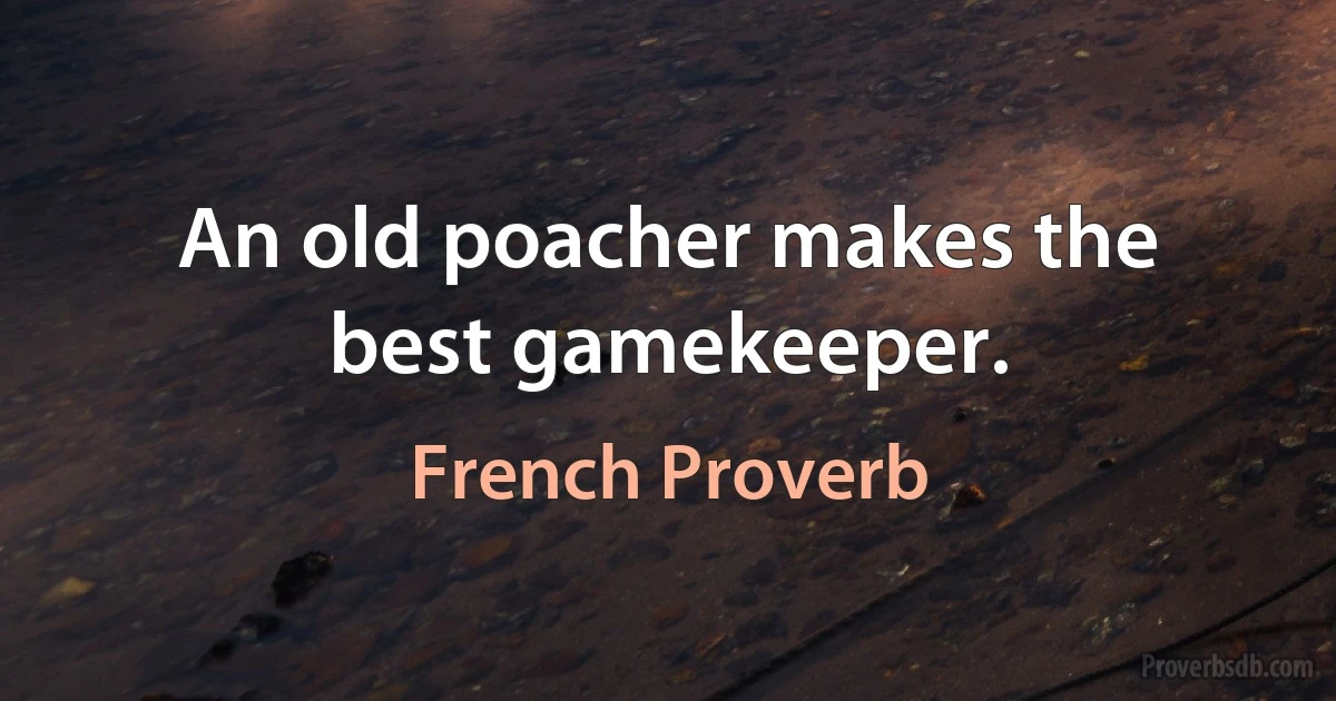 An old poacher makes the best gamekeeper. (French Proverb)