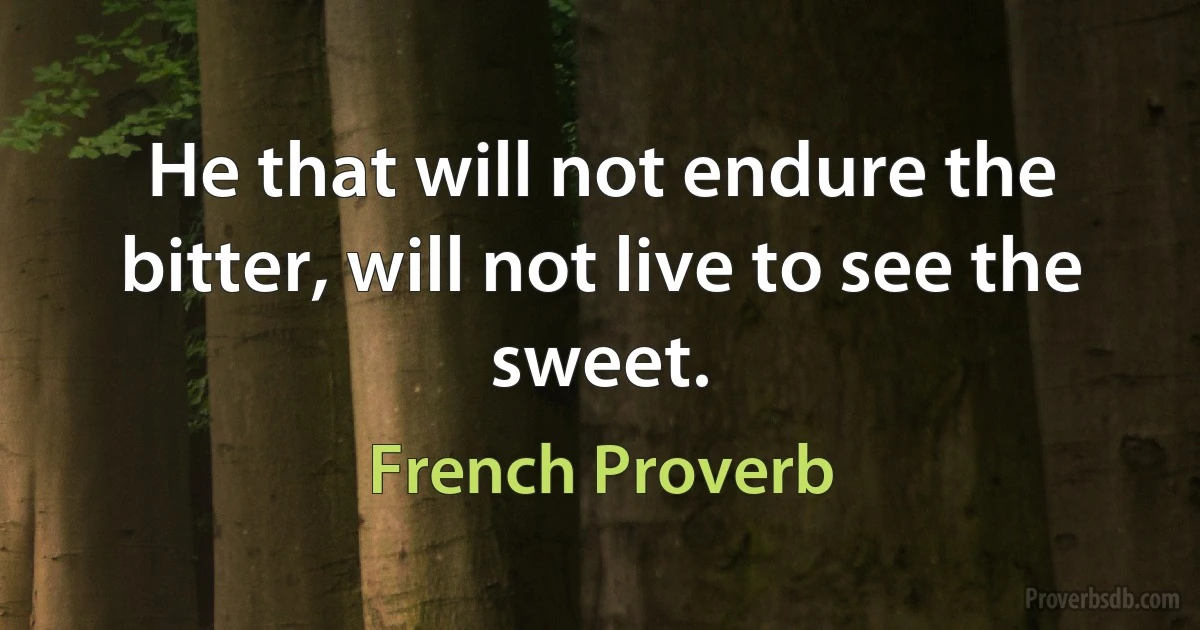 He that will not endure the bitter, will not live to see the sweet. (French Proverb)