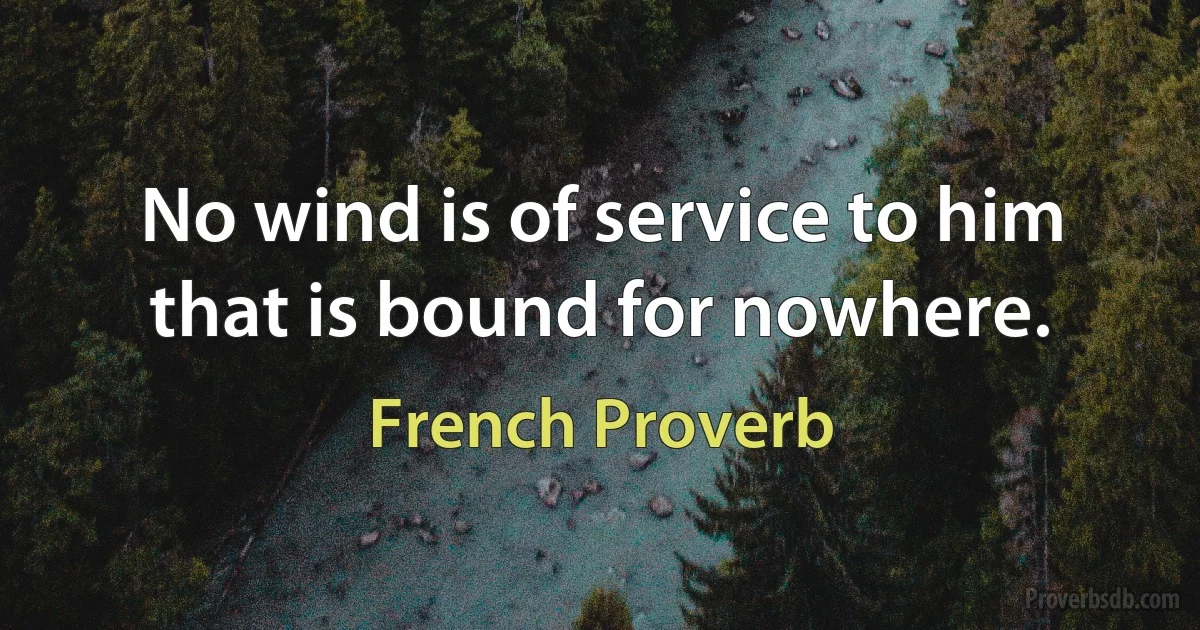 No wind is of service to him that is bound for nowhere. (French Proverb)