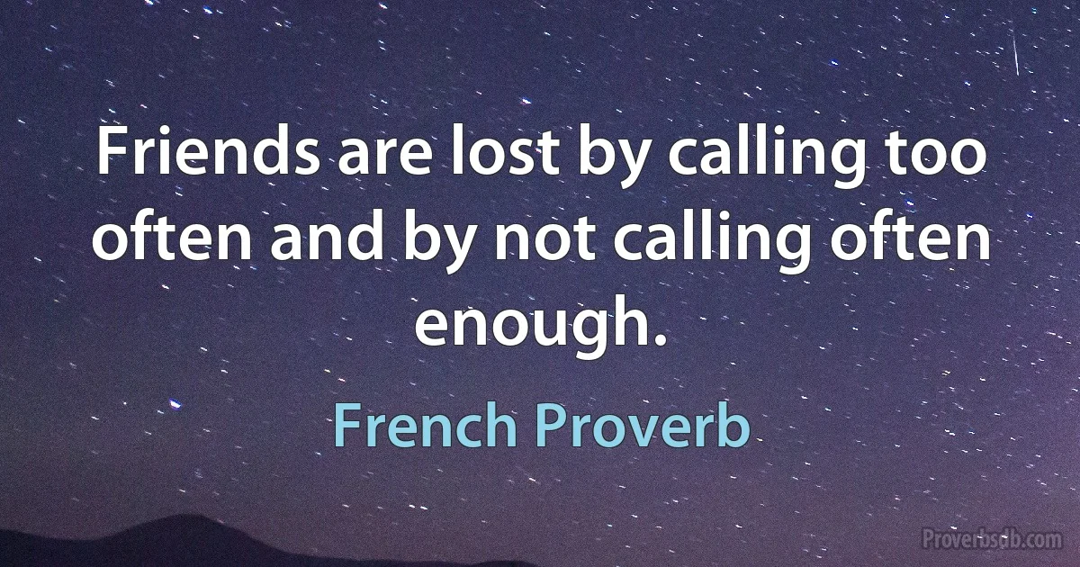 Friends are lost by calling too often and by not calling often enough. (French Proverb)