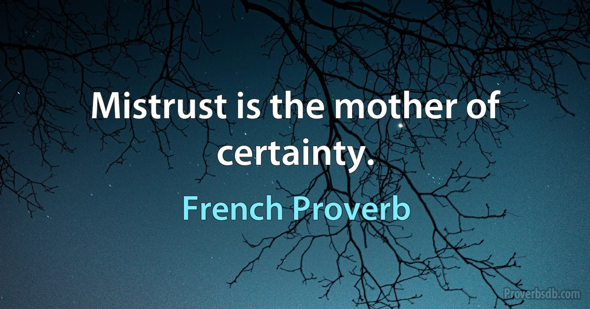 Mistrust is the mother of certainty. (French Proverb)