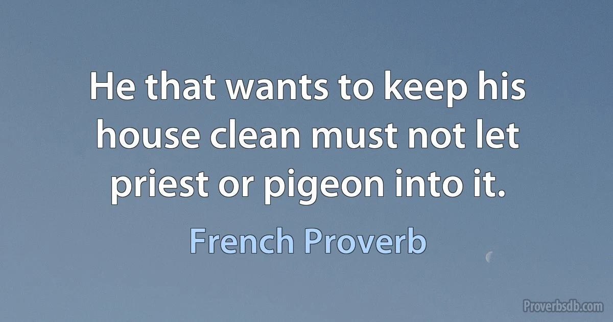 He that wants to keep his house clean must not let priest or pigeon into it. (French Proverb)