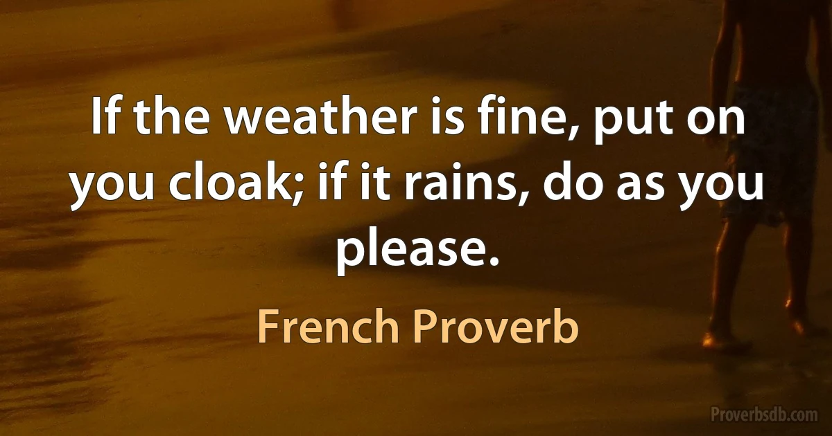 If the weather is fine, put on you cloak; if it rains, do as you please. (French Proverb)