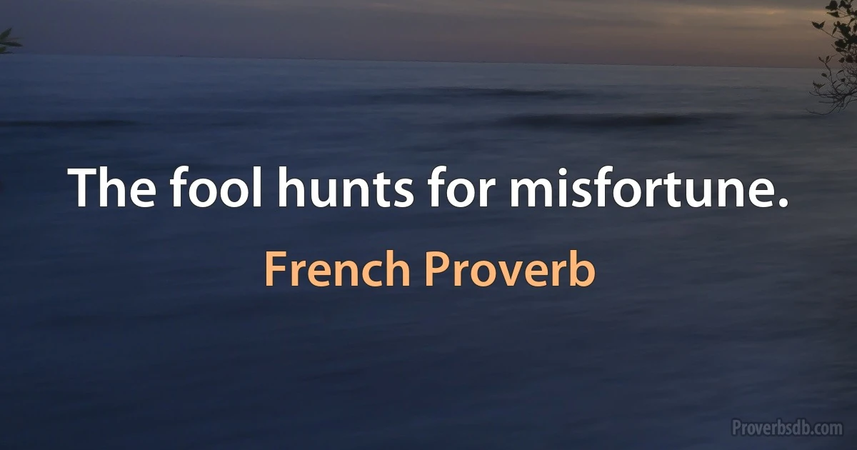 The fool hunts for misfortune. (French Proverb)