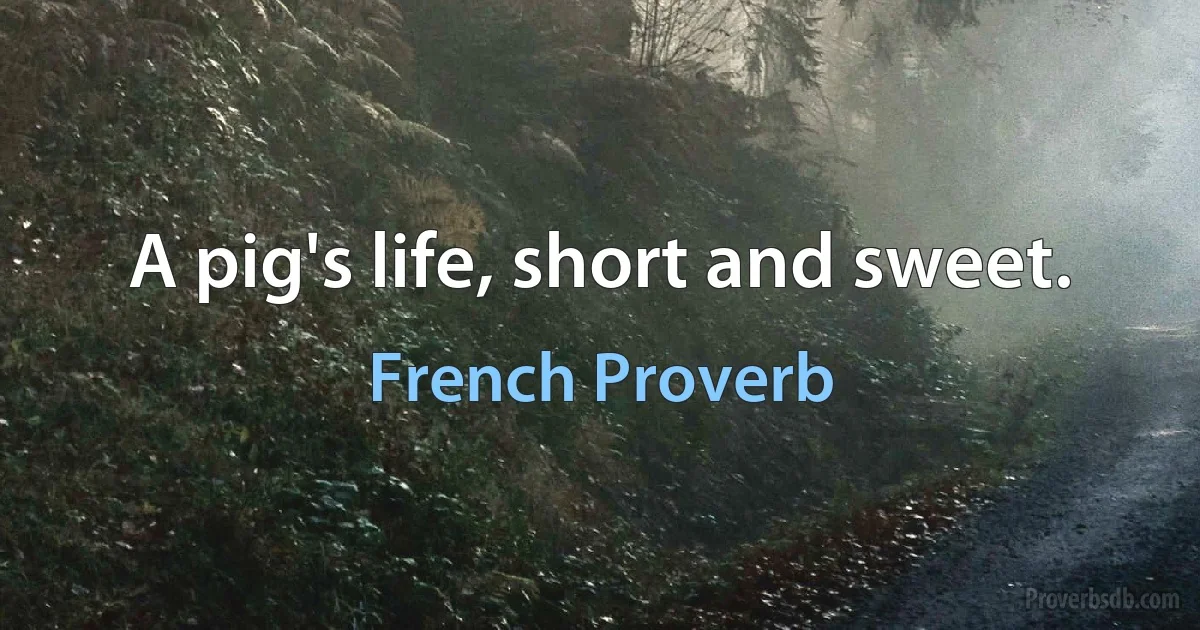 A pig's life, short and sweet. (French Proverb)