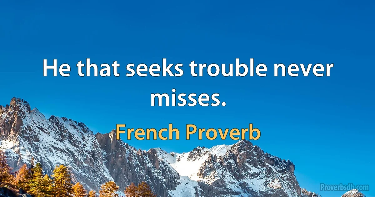 He that seeks trouble never misses. (French Proverb)