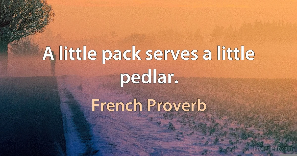 A little pack serves a little pedlar. (French Proverb)