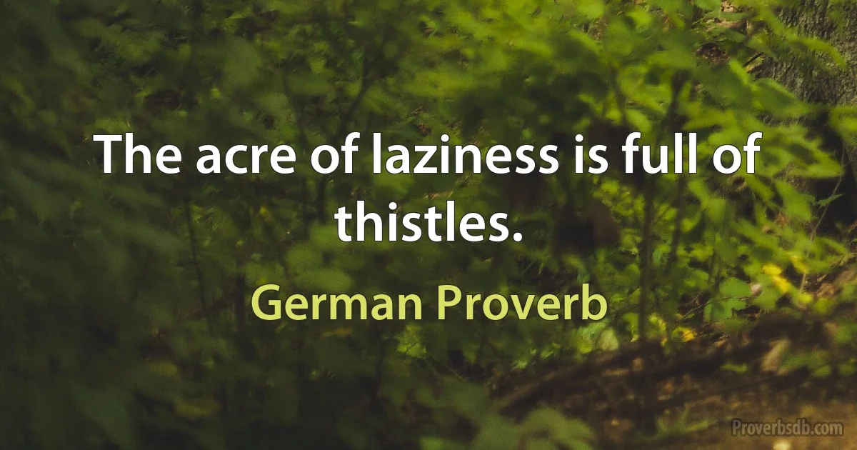 The acre of laziness is full of thistles. (German Proverb)