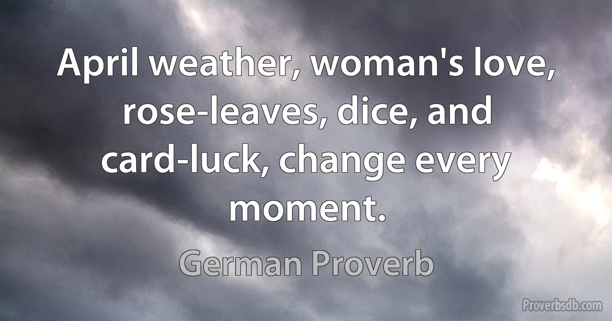 April weather, woman's love, rose-leaves, dice, and card-luck, change every moment. (German Proverb)