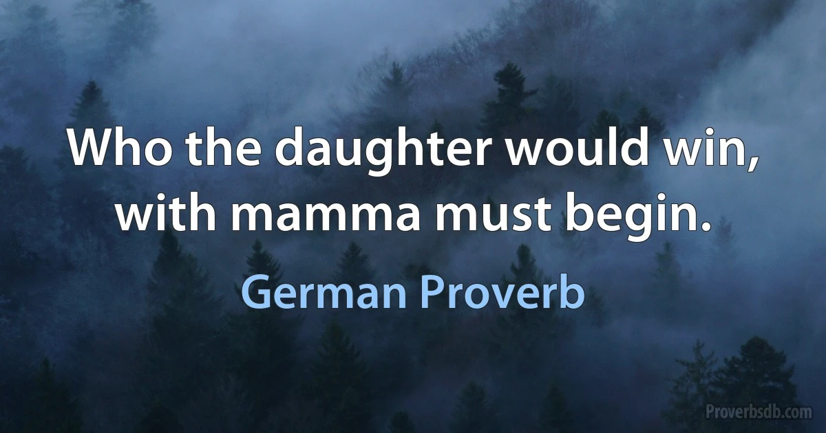 Who the daughter would win, with mamma must begin. (German Proverb)