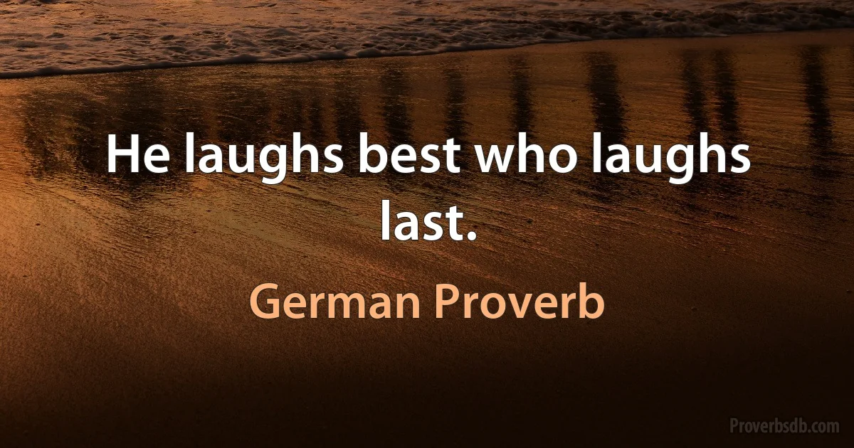 He laughs best who laughs last. (German Proverb)