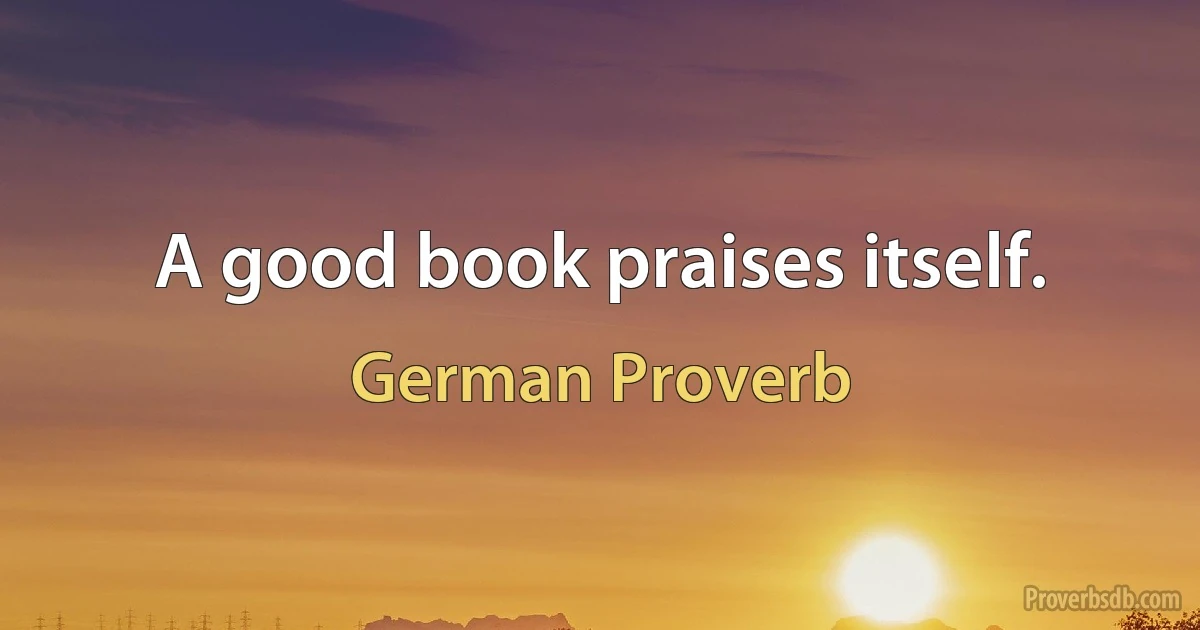 A good book praises itself. (German Proverb)