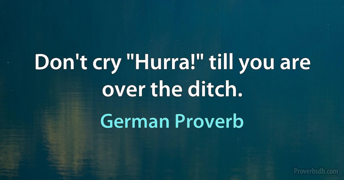 Don't cry "Hurra!" till you are over the ditch. (German Proverb)