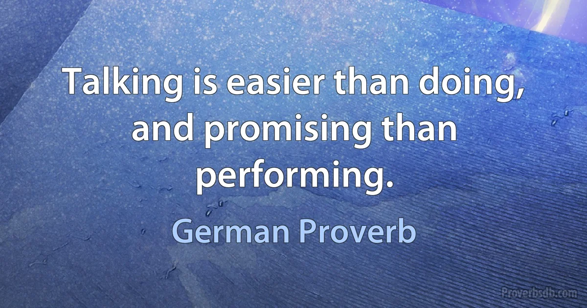 Talking is easier than doing, and promising than performing. (German Proverb)