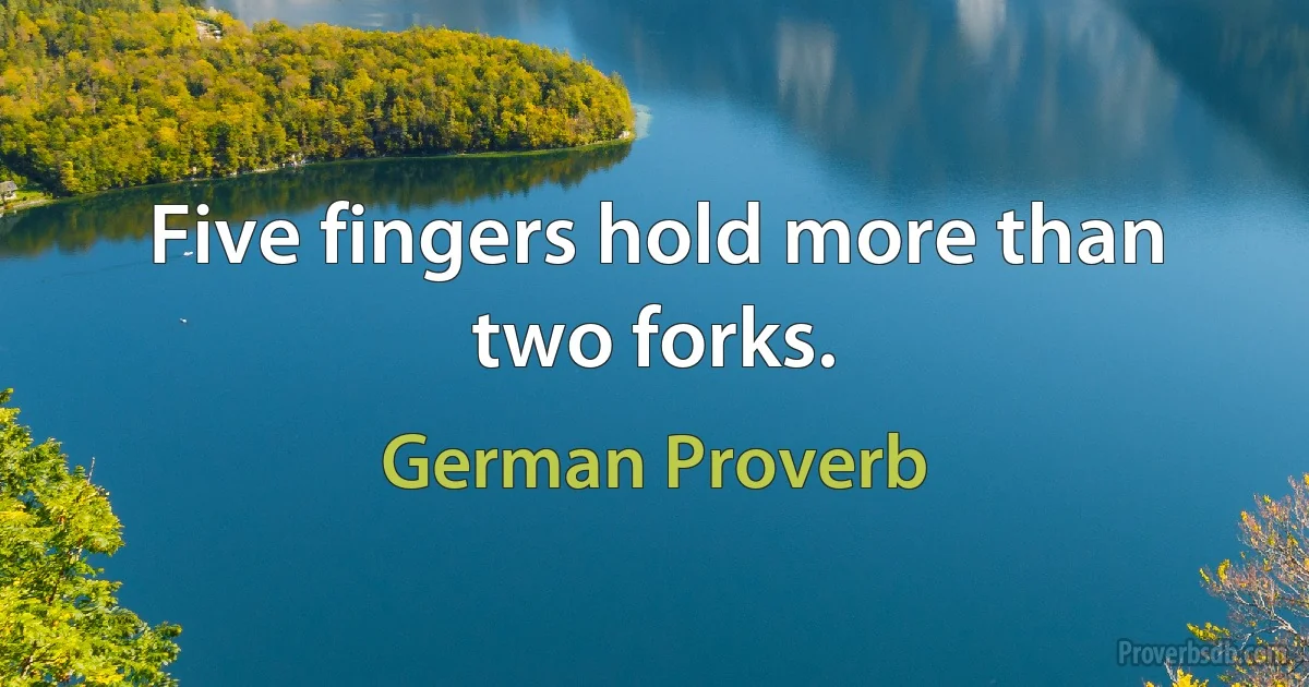 Five fingers hold more than two forks. (German Proverb)