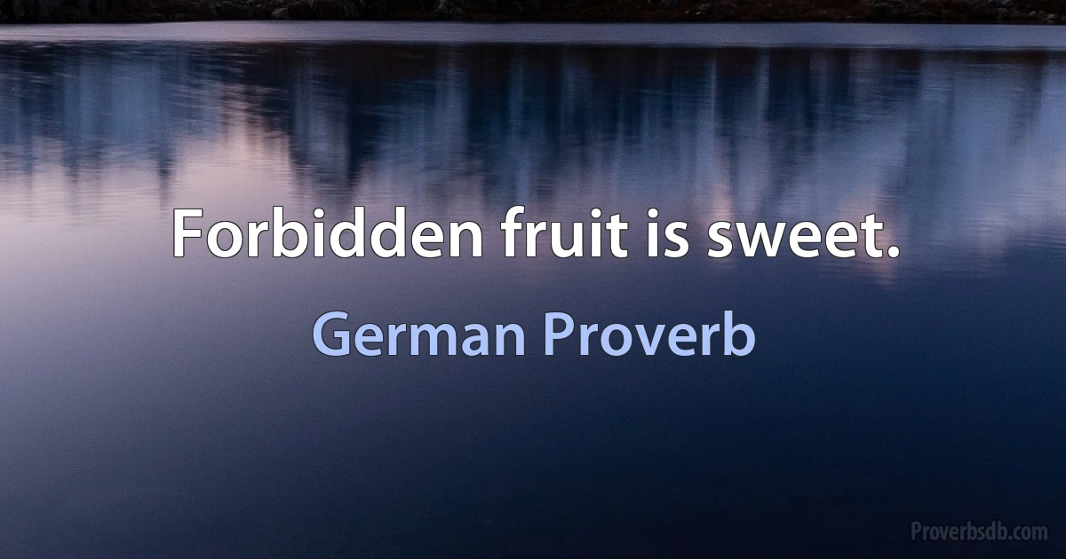 Forbidden fruit is sweet. (German Proverb)