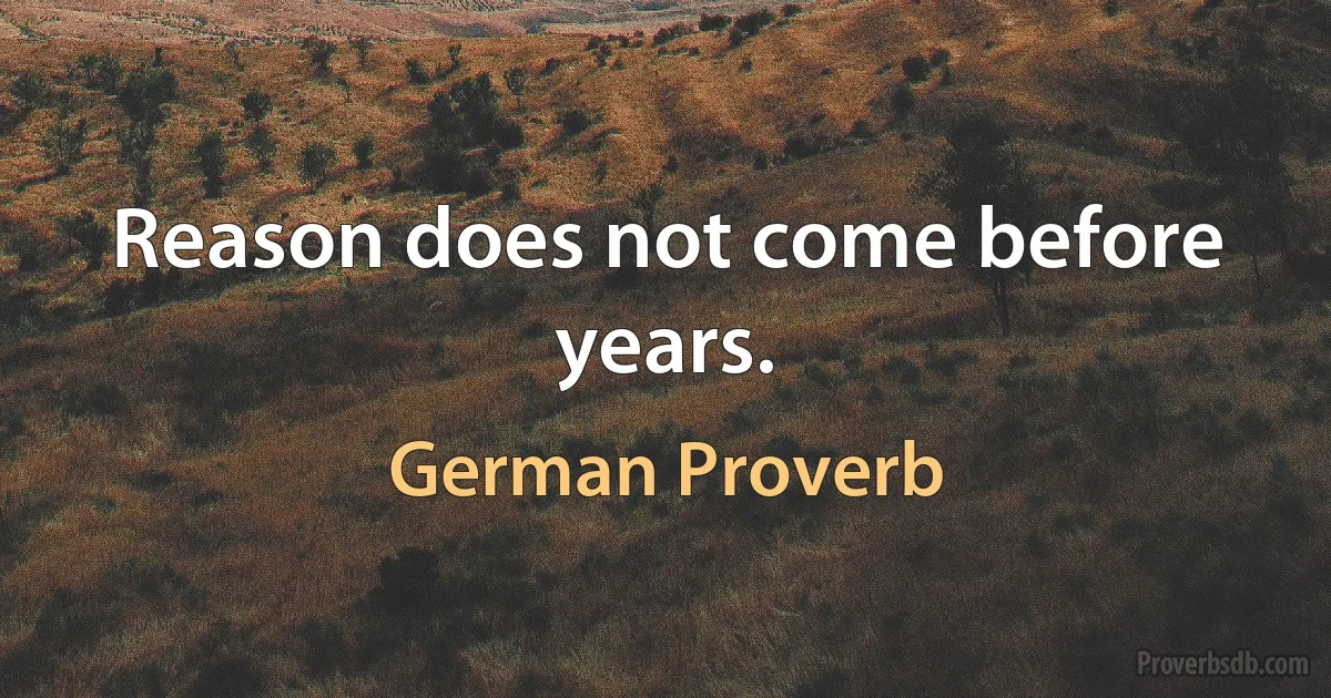 Reason does not come before years. (German Proverb)