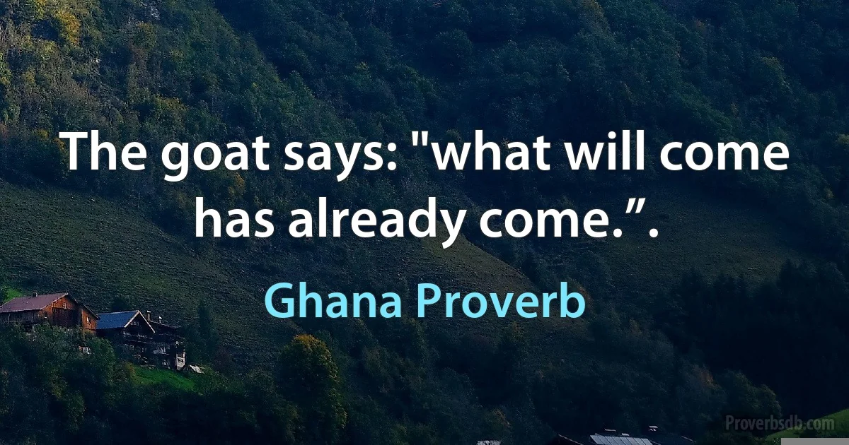 The goat says: "what will come has already come.”. (Ghana Proverb)