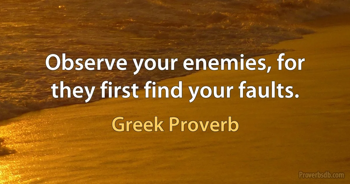 Observe your enemies, for they first find your faults. (Greek Proverb)