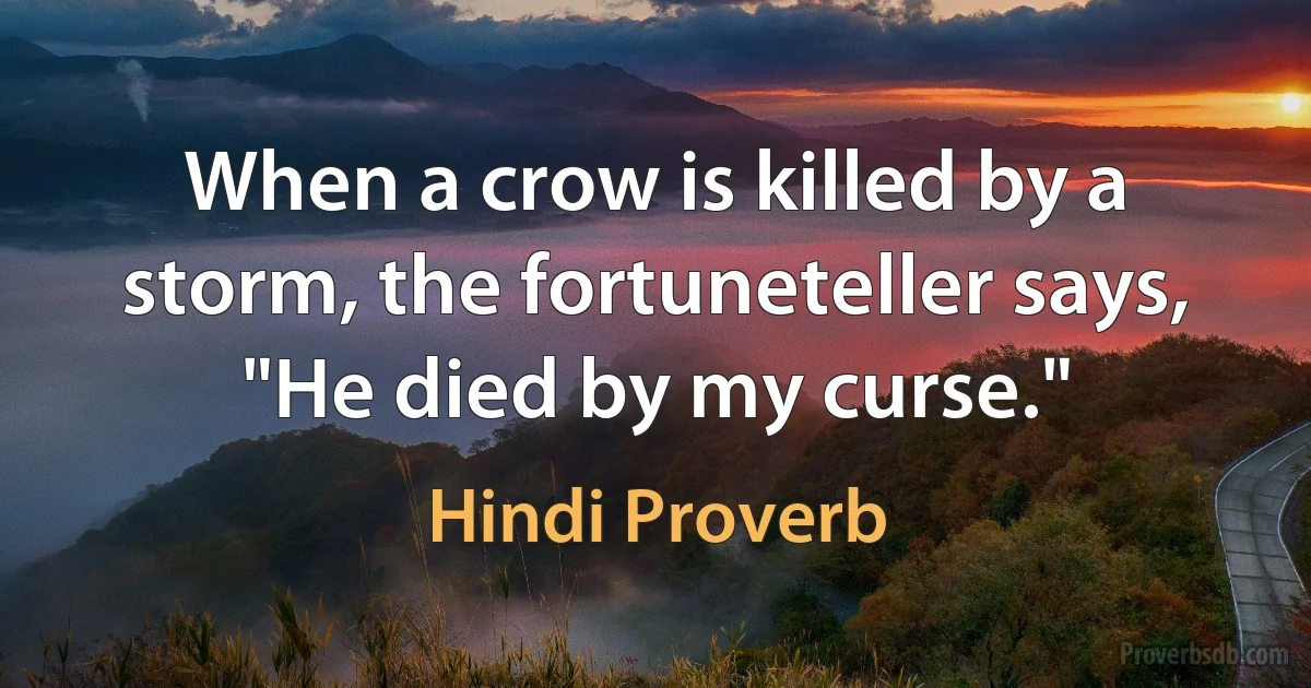 When a crow is killed by a storm, the fortuneteller says, "He died by my curse." (Hindi Proverb)