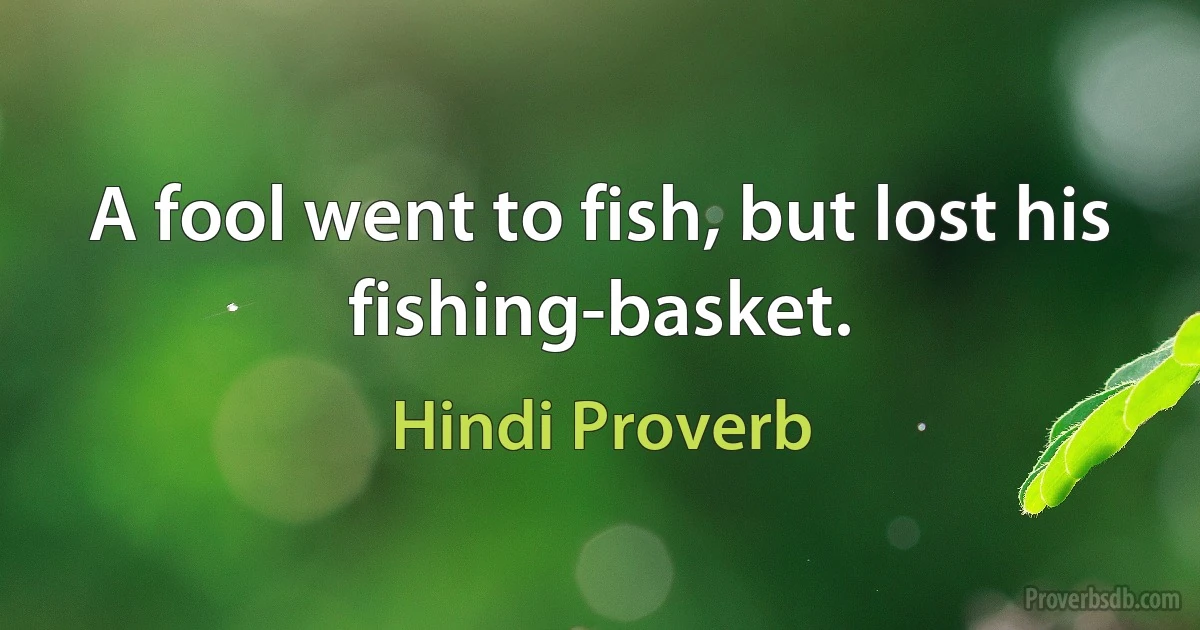 A fool went to fish, but lost his fishing-basket. (Hindi Proverb)