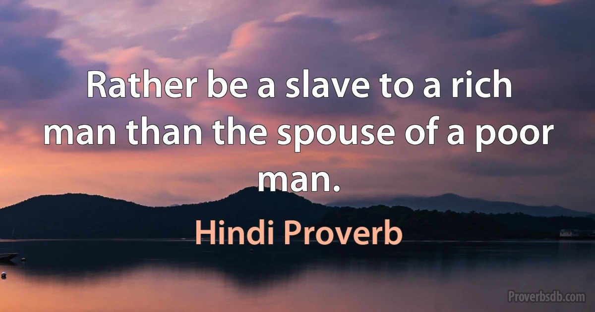 Rather be a slave to a rich man than the spouse of a poor man. (Hindi Proverb)