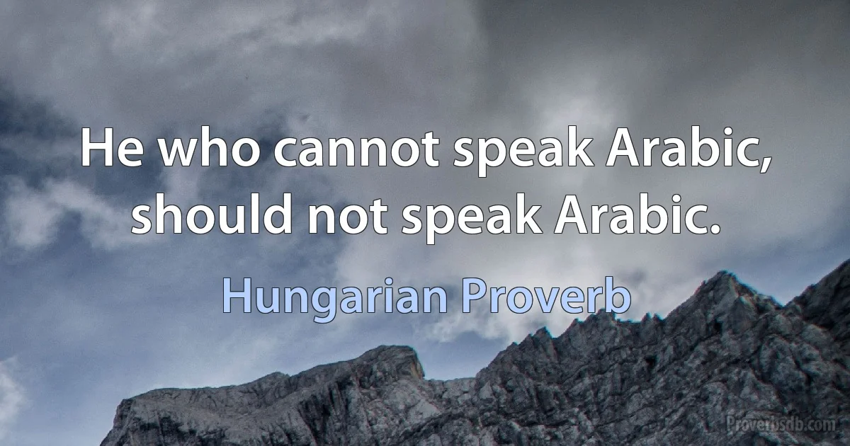 He who cannot speak Arabic, should not speak Arabic. (Hungarian Proverb)